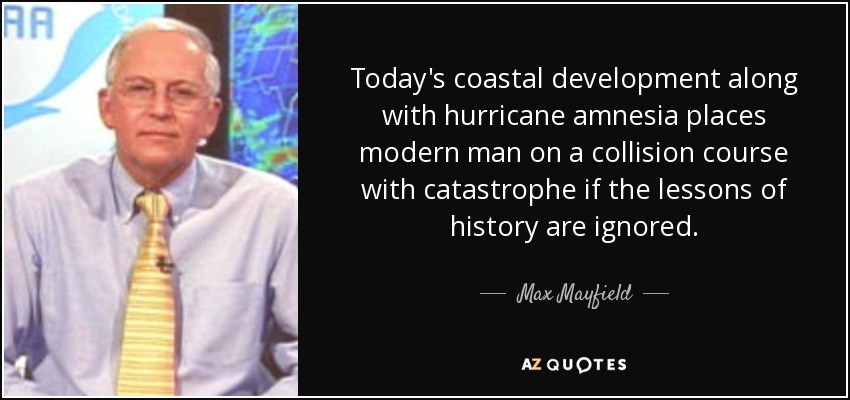 Today's coastal development along with hurricane amnesia places modern man on a collision course with catastrophe if the lessons of history are ignored. - Max Mayfield