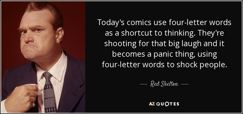 Today's comics use four-letter words as a shortcut to thinking. They're shooting for that big laugh and it becomes a panic thing, using four-letter words to shock people. - Red Skelton