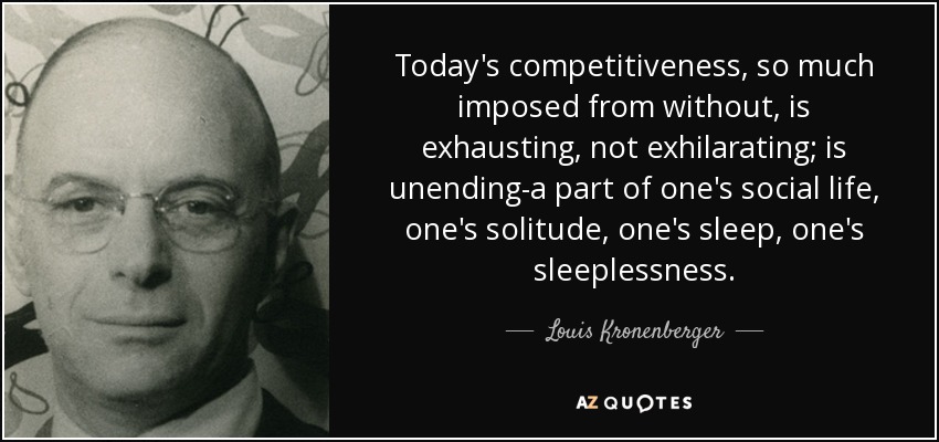 Today's competitiveness, so much imposed from without, is exhausting, not exhilarating; is unending-a part of one's social life, one's solitude, one's sleep, one's sleeplessness. - Louis Kronenberger