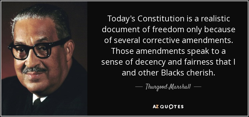 Today's Constitution is a realistic document of freedom only because of several corrective amendments. Those amendments speak to a sense of decency and fairness that I and other Blacks cherish. - Thurgood Marshall