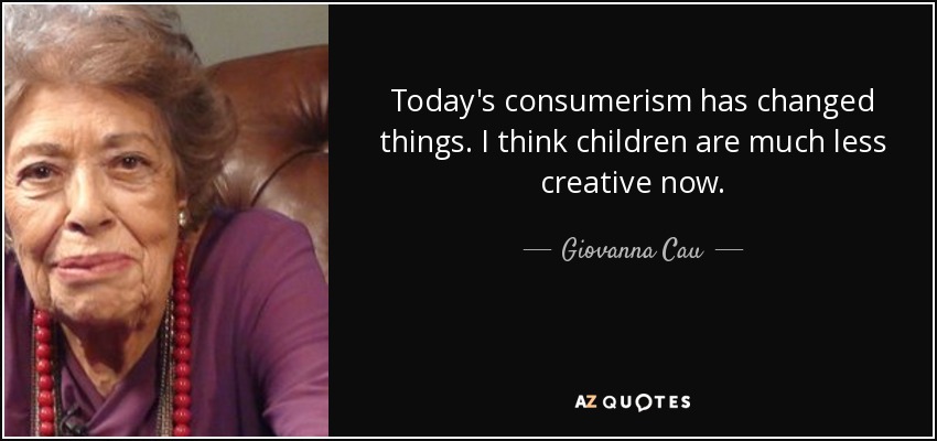 Today's consumerism has changed things. I think children are much less creative now. - Giovanna Cau