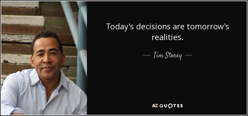 Today's decisions are tomorrow's realities. - Tim Storey
