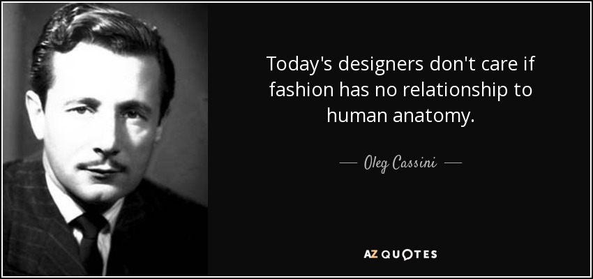 Today's designers don't care if fashion has no relationship to human anatomy. - Oleg Cassini
