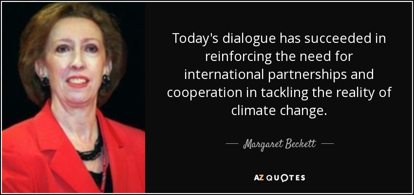 Today's dialogue has succeeded in reinforcing the need for international partnerships and cooperation in tackling the reality of climate change. - Margaret Beckett