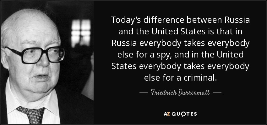 Today's difference between Russia and the United States is that in Russia everybody takes everybody else for a spy, and in the United States everybody takes everybody else for a criminal. - Friedrich Durrenmatt