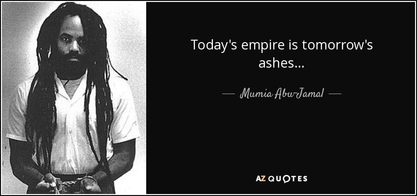 Today's empire is tomorrow's ashes... - Mumia Abu-Jamal