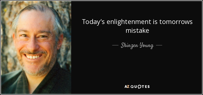 Today’s enlightenment is tomorrows mistake - Shinzen Young