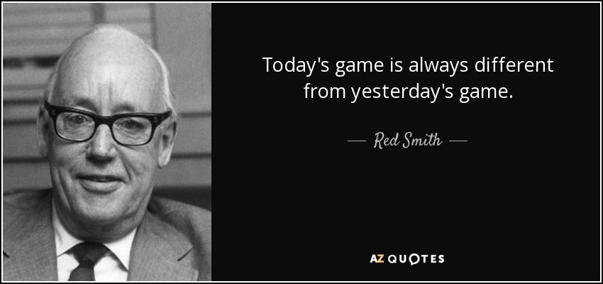 Today's game is always different from yesterday's game. - Red Smith