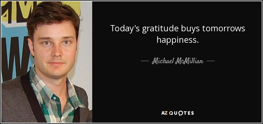 Today's gratitude buys tomorrows happiness. - Michael McMillian