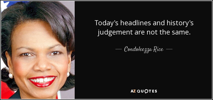 Today's headlines and history's judgement are not the same. - Condoleezza Rice