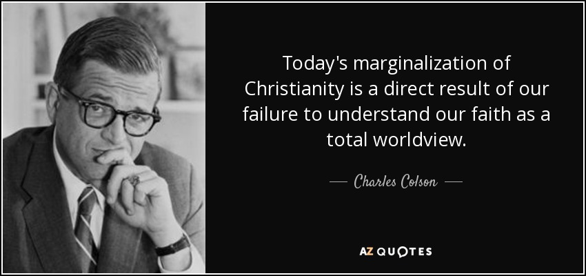 Today's marginalization of Christianity is a direct result of our failure to understand our faith as a total worldview. - Charles Colson