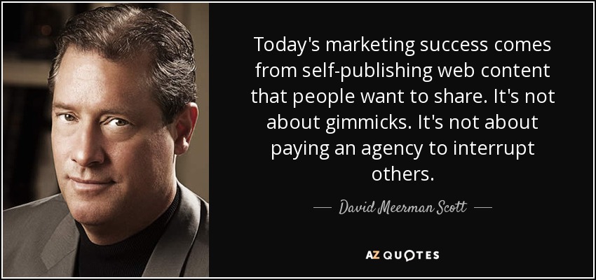 Today's marketing success comes from self-publishing web content that people want to share. It's not about gimmicks. It's not about paying an agency to interrupt others. - David Meerman Scott