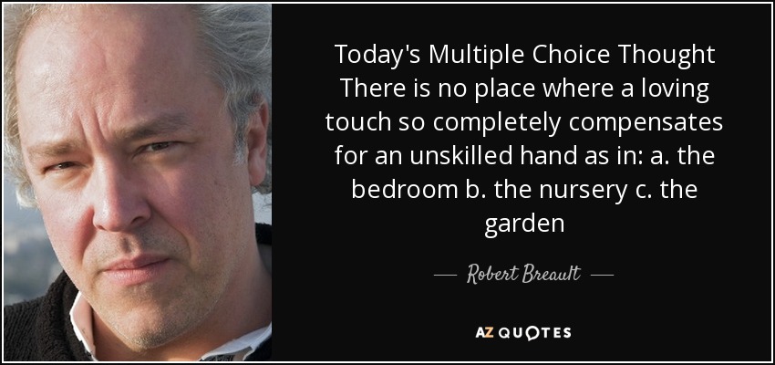 Today's Multiple Choice Thought There is no place where a loving touch so completely compensates for an unskilled hand as in: a. the bedroom b. the nursery c. the garden - Robert Breault