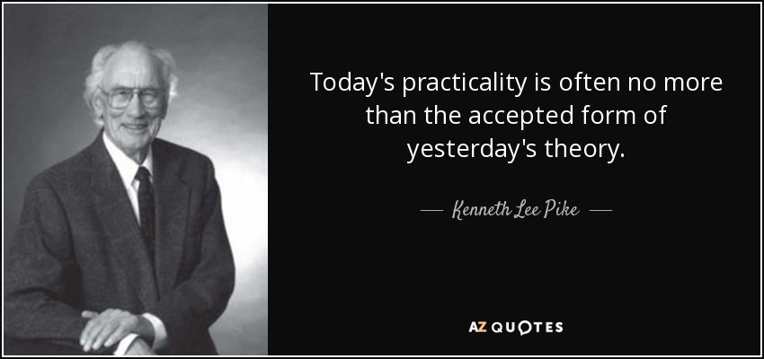 Today's practicality is often no more than the accepted form of yesterday's theory. - Kenneth Lee Pike