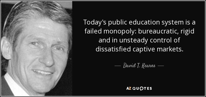 Today's public education system is a failed monopoly: bureaucratic, rigid and in unsteady control of dissatisfied captive markets. - David T. Kearns