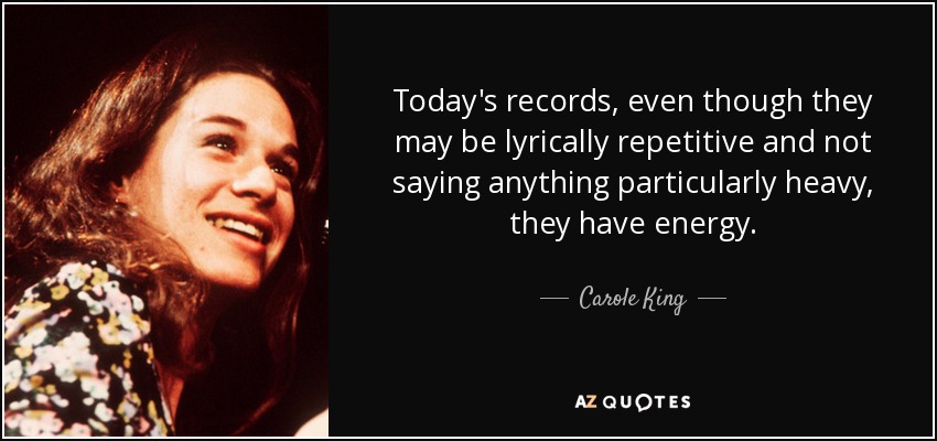 Today's records, even though they may be lyrically repetitive and not saying anything particularly heavy, they have energy. - Carole King