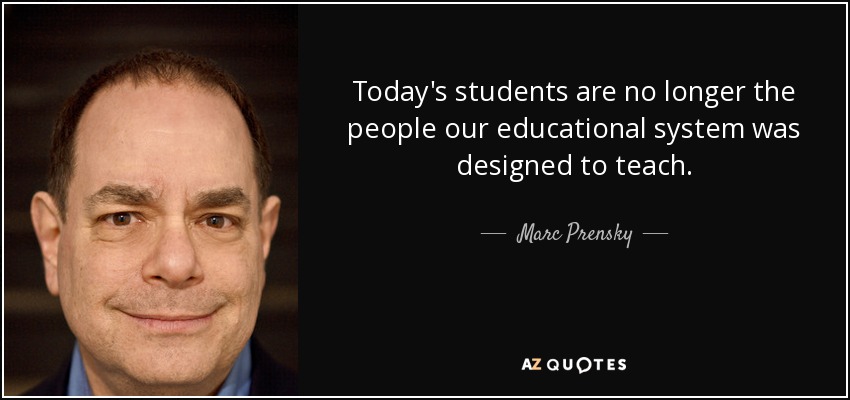 Today's students are no longer the people our educational system was designed to teach. - Marc Prensky