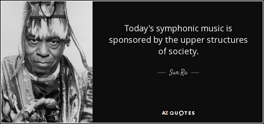 Today's symphonic music is sponsored by the upper structures of society. - Sun Ra