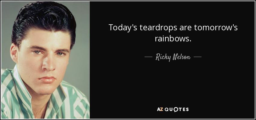 Today's teardrops are tomorrow's rainbows. - Ricky Nelson