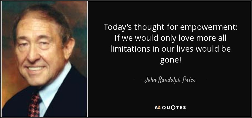 Today's thought for empowerment: If we would only love more all limitations in our lives would be gone! - John Randolph Price