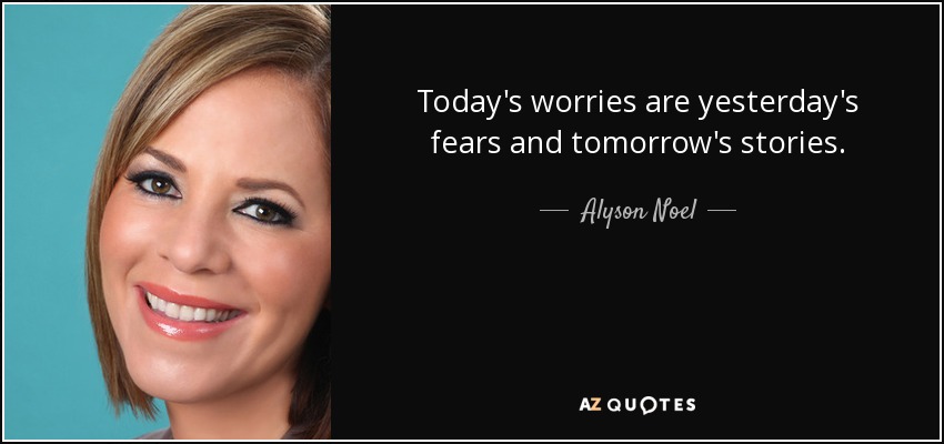 Today's worries are yesterday's fears and tomorrow's stories. - Alyson Noel