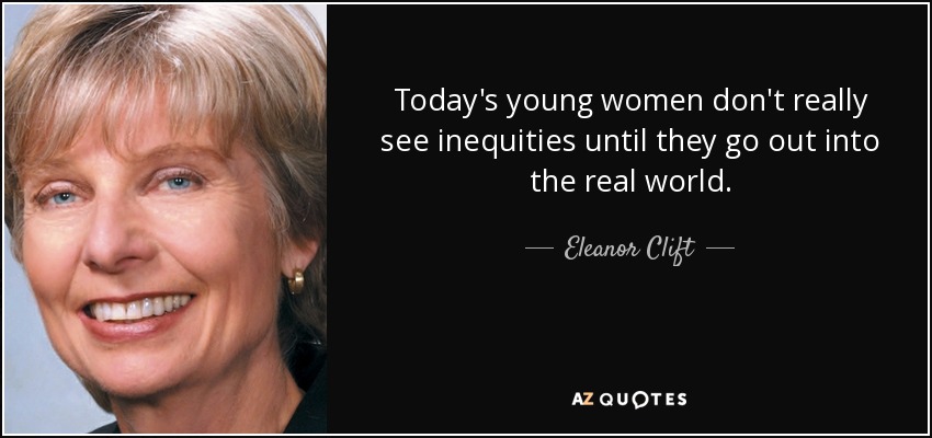 Today's young women don't really see inequities until they go out into the real world. - Eleanor Clift