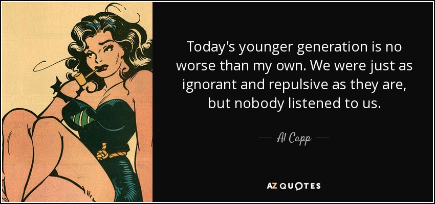 Today's younger generation is no worse than my own. We were just as ignorant and repulsive as they are, but nobody listened to us. - Al Capp