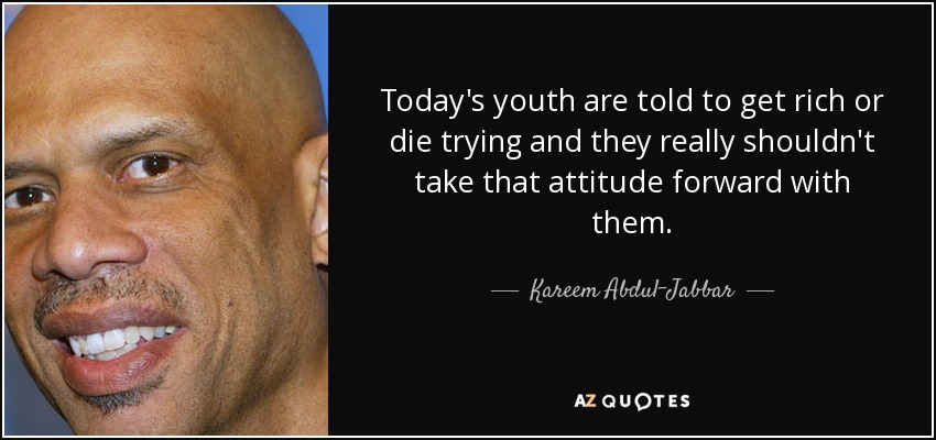 Today's youth are told to get rich or die trying and they really shouldn't take that attitude forward with them. - Kareem Abdul-Jabbar