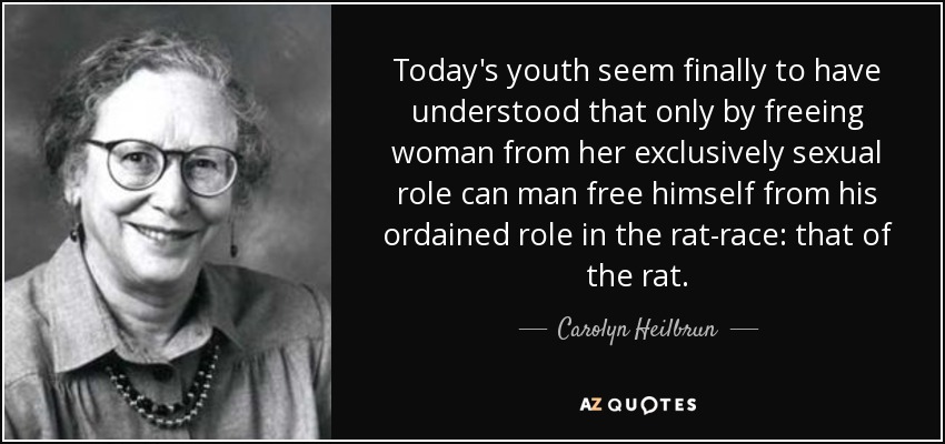 Today's youth seem finally to have understood that only by freeing woman from her exclusively sexual role can man free himself from his ordained role in the rat-race: that of the rat. - Carolyn Heilbrun