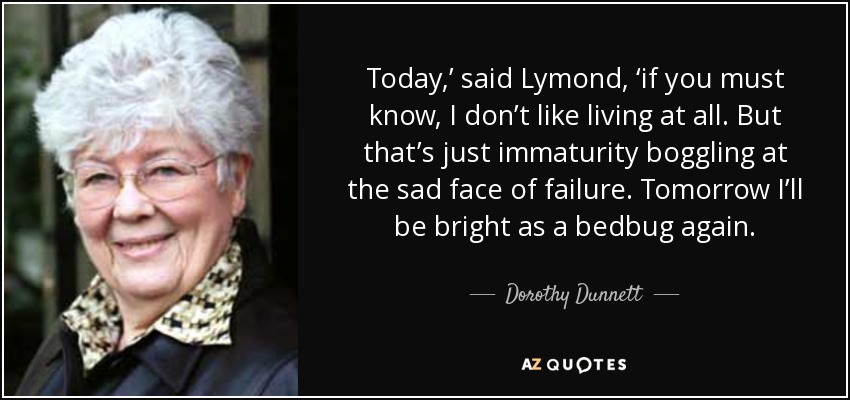 Today,’ said Lymond, ‘if you must know, I don’t like living at all. But that’s just immaturity boggling at the sad face of failure. Tomorrow I’ll be bright as a bedbug again. - Dorothy Dunnett