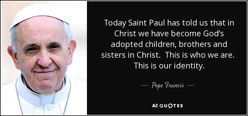 Today Saint Paul has told us that in Christ we have become God’s adopted children, brothers and sisters in Christ. This is who we are. This is our identity. - Pope Francis