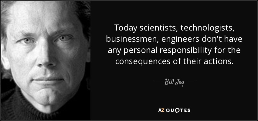 Today scientists, technologists, businessmen, engineers don't have any personal responsibility for the consequences of their actions. - Bill Joy