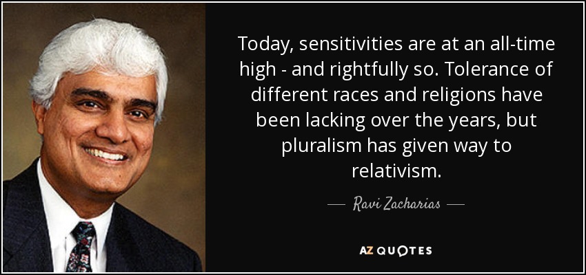 Today, sensitivities are at an all-time high - and rightfully so. Tolerance of different races and religions have been lacking over the years, but pluralism has given way to relativism. - Ravi Zacharias