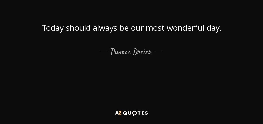 Today should always be our most wonderful day. - Thomas Dreier
