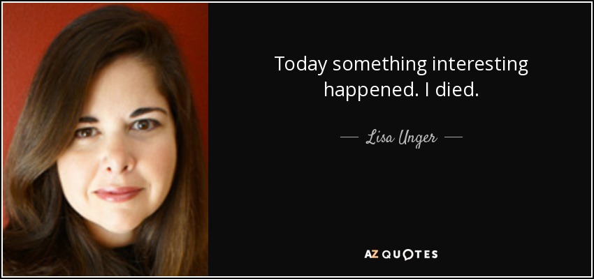 Today something interesting happened. I died. - Lisa Unger