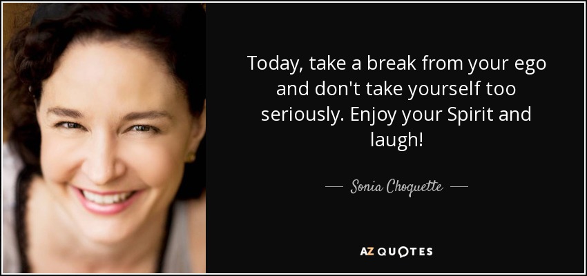 Today, take a break from your ego and don't take yourself too seriously. Enjoy your Spirit and laugh! - Sonia Choquette