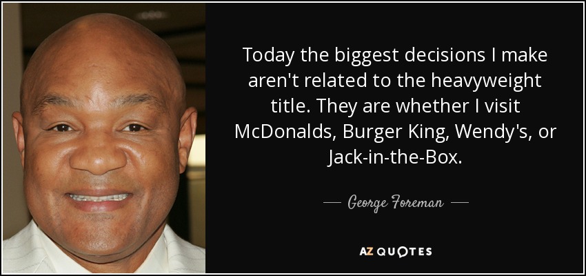 Today the biggest decisions I make aren't related to the heavyweight title. They are whether I visit McDonalds, Burger King, Wendy's, or Jack-in-the-Box. - George Foreman