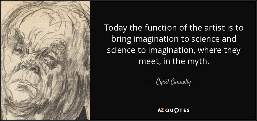 Today the function of the artist is to bring imagination to science and science to imagination, where they meet, in the myth. - Cyril Connolly