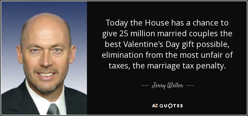 Today the House has a chance to give 25 million married couples the best Valentine's Day gift possible, elimination from the most unfair of taxes, the marriage tax penalty. - Jerry Weller
