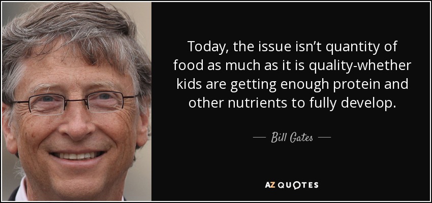 Today, the issue isn’t quantity of food as much as it is quality-whether kids are getting enough protein and other nutrients to fully develop. - Bill Gates