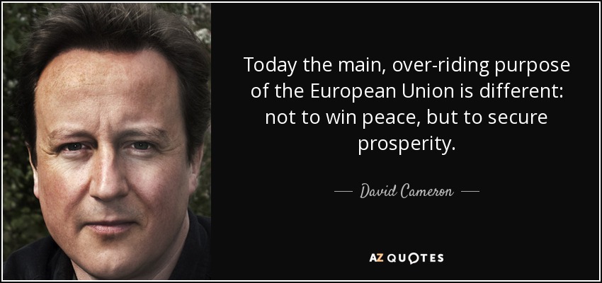 Today the main, over-riding purpose of the European Union is different: not to win peace, but to secure prosperity. - David Cameron