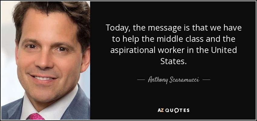 Today, the message is that we have to help the middle class and the aspirational worker in the United States. - Anthony Scaramucci