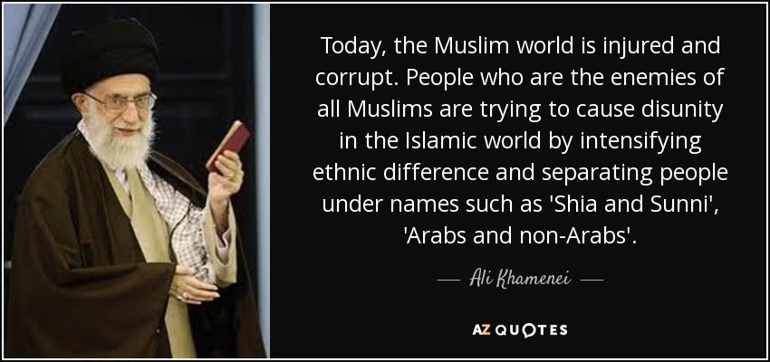 Today, the Muslim world is injured and corrupt. People who are the enemies of all Muslims are trying to cause disunity in the Islamic world by intensifying ethnic difference and separating people under names such as 'Shia and Sunni', 'Arabs and non-Arabs'. - Ali Khamenei