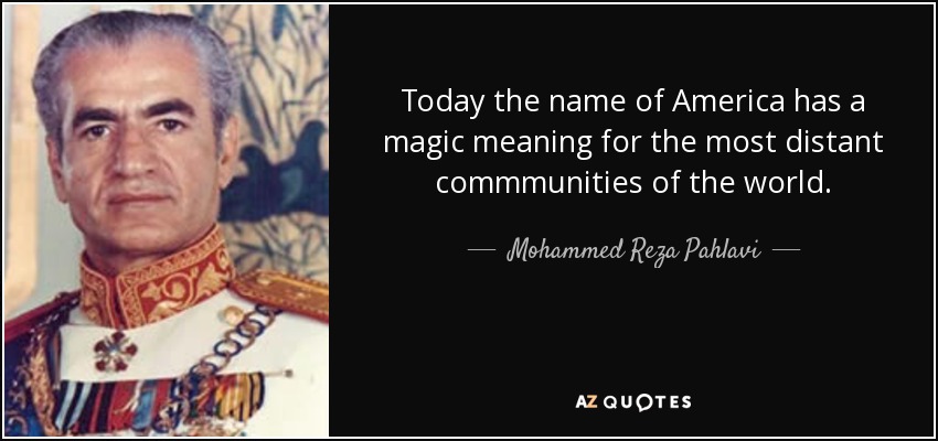 Today the name of America has a magic meaning for the most distant commmunities of the world. - Mohammed Reza Pahlavi