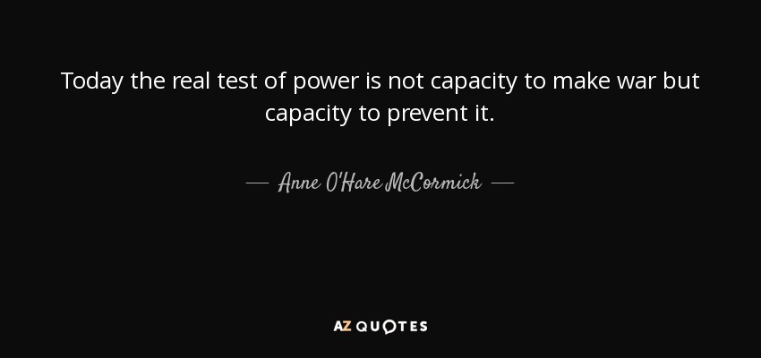 Today the real test of power is not capacity to make war but capacity to prevent it. - Anne O'Hare McCormick