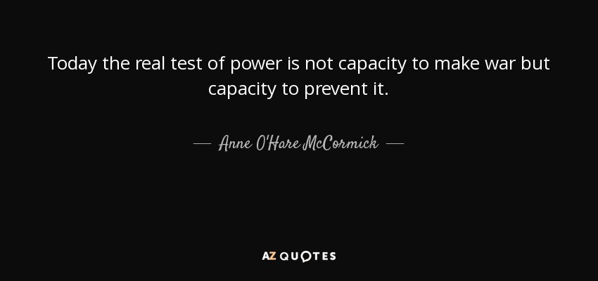 Today the real test of power is not capacity to make war but capacity to prevent it. - Anne O'Hare McCormick