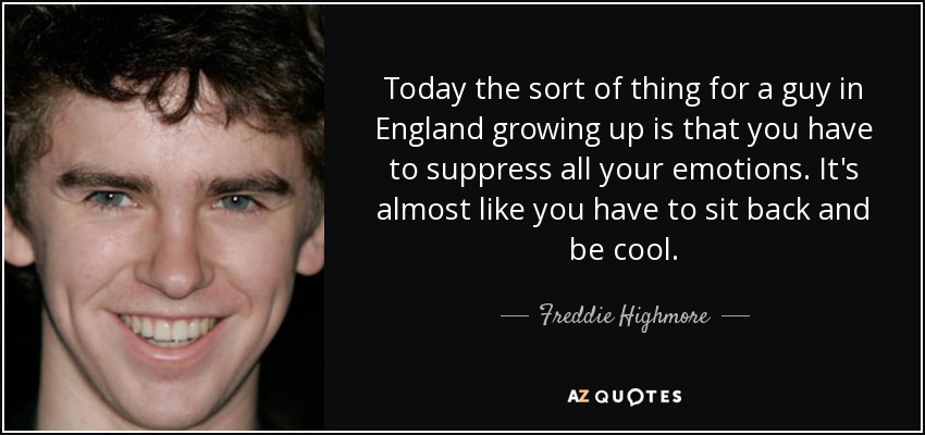 Today the sort of thing for a guy in England growing up is that you have to suppress all your emotions. It's almost like you have to sit back and be cool. - Freddie Highmore