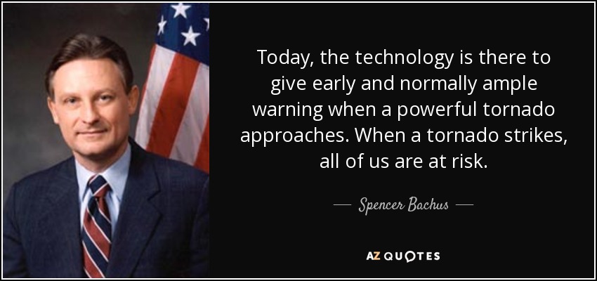 Today, the technology is there to give early and normally ample warning when a powerful tornado approaches. When a tornado strikes, all of us are at risk. - Spencer Bachus