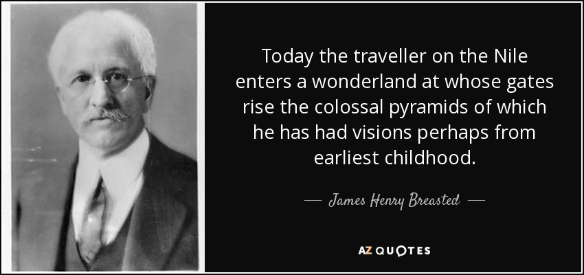 Today the traveller on the Nile enters a wonderland at whose gates rise the colossal pyramids of which he has had visions perhaps from earliest childhood. - James Henry Breasted