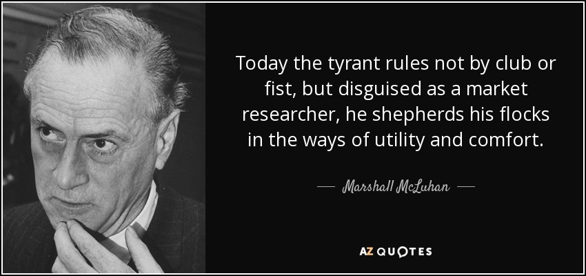 Today the tyrant rules not by club or fist, but disguised as a market researcher, he shepherds his flocks in the ways of utility and comfort. - Marshall McLuhan